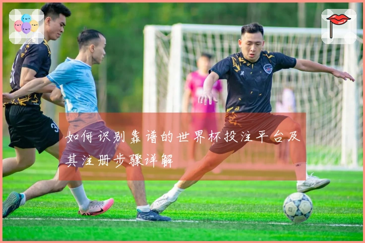如何识别靠谱的世界杯投注平台及其注册步骤详解