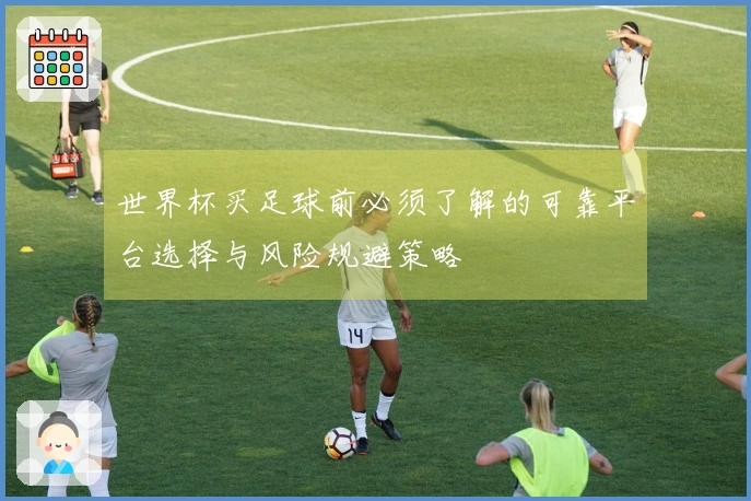 世界杯买足球前必须了解的可靠平台选择与风险规避策略