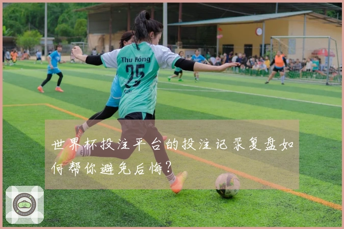 世界杯投注平台的投注记录复盘如何帮你避免后悔？