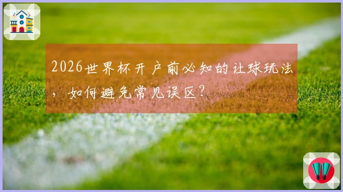2026世界杯开户前必知的让球玩法，如何避免常见误区？