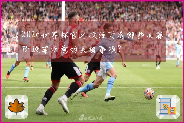 2026世界杯官方投注时有哪些决赛阶段需注意的关键事项？