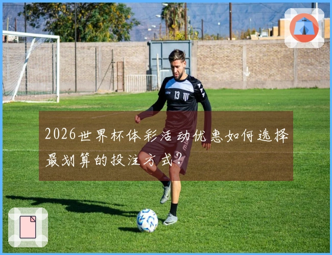 2026世界杯体彩活动优惠如何选择最划算的投注方式?