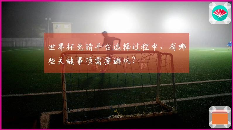 世界杯竞猜平台选择过程中，有哪些关键事项需要避坑？