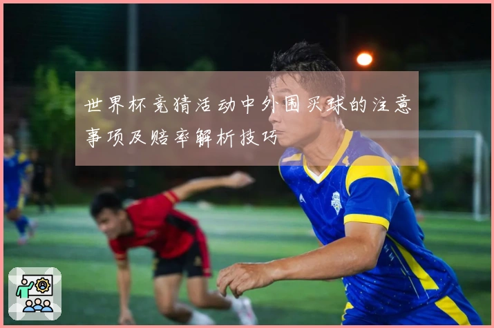 世界杯竞猜活动中外围买球的注意事项及赔率解析技巧