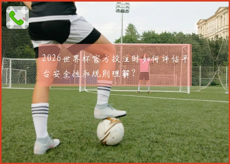 2026世界杯官方投注时如何评估平台安全性和规则理解？