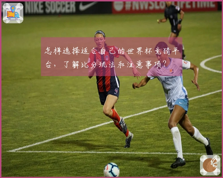 怎样选择适合自己的世界杯竞猜平台，了解比分玩法和注意事项？