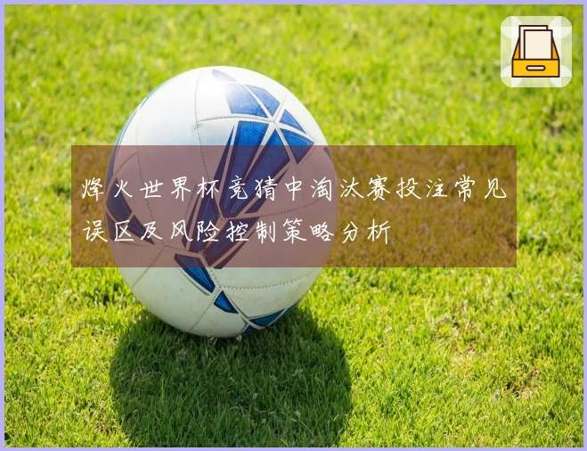 烽火世界杯竞猜中淘汰赛投注常见误区及风险控制策略分析