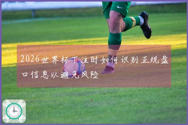 2026世界杯下注时如何识别正规盘口信息以避免风险