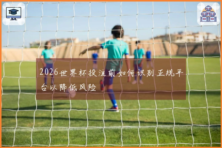 2026世界杯投注前如何识别正规平台以降低风险