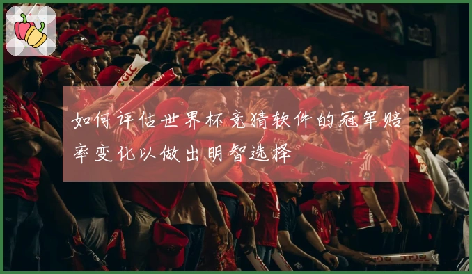 如何评估世界杯竞猜软件的冠军赔率变化以做出明智选择