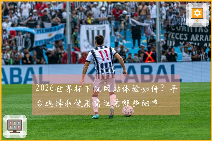 2026世界杯下注网站体验如何？平台选择和使用需注意哪些细节