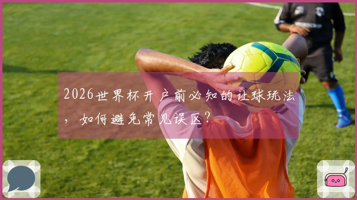 2026世界杯开户前必知的让球玩法，如何避免常见误区？