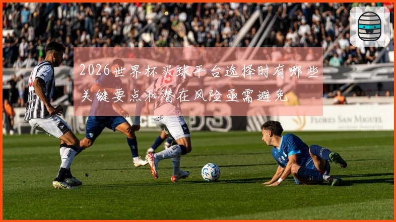 2026世界杯买球平台选择时有哪些关键要点和潜在风险亟需避免