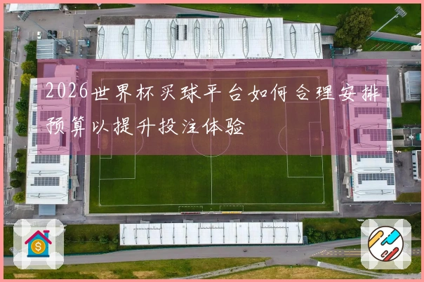 2026世界杯买球平台如何合理安排预算以提升投注体验
