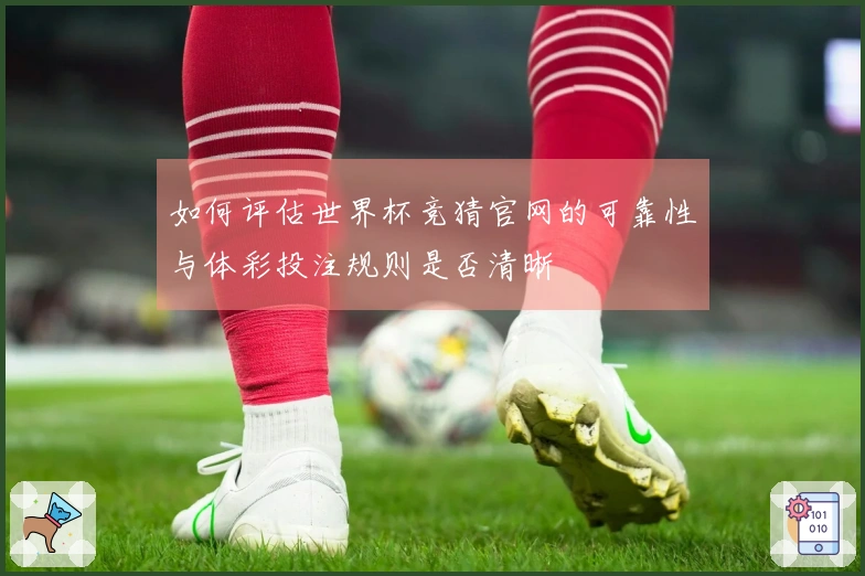 如何评估世界杯竞猜官网的可靠性与体彩投注规则是否清晰