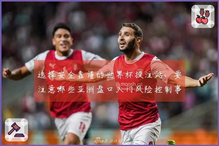 选择安全靠谱的世界杯投注站，要注意哪些亚洲盘口入门风险控制事项