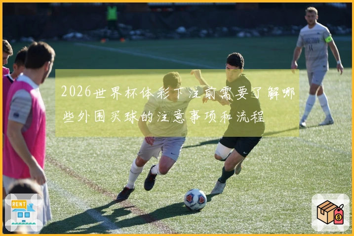 2026世界杯体彩下注前需要了解哪些外围买球的注意事项和流程