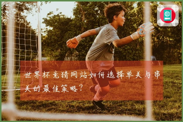 世界杯竞猜网站如何选择单关与串关的最佳策略？