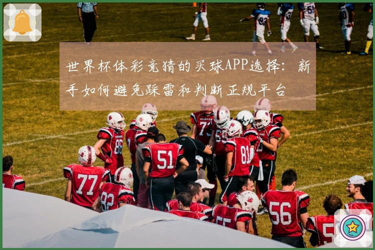 世界杯体彩竞猜的买球APP选择：新手如何避免踩雷和判断正规平台