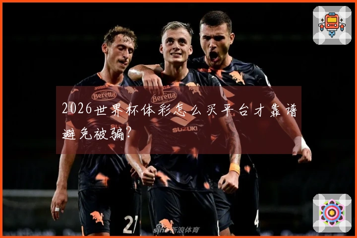 2026世界杯体彩怎么买平台才靠谱避免被骗？
