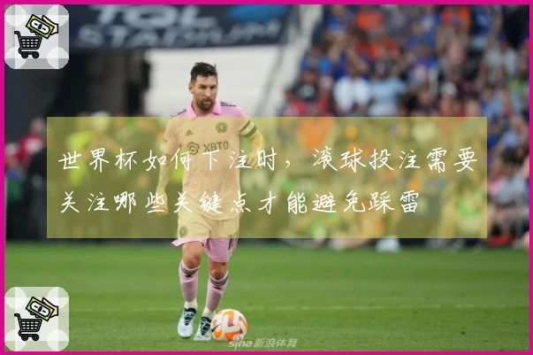 世界杯如何下注时，滚球投注需要关注哪些关键点才能避免踩雷