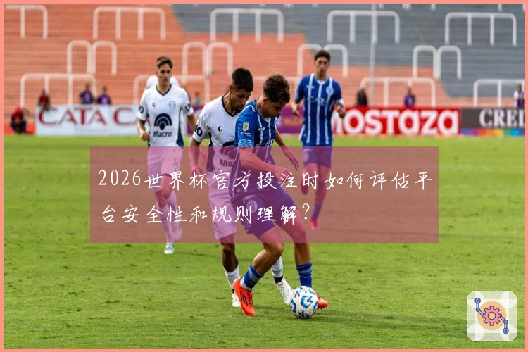 2026世界杯官方投注时如何评估平台安全性和规则理解？