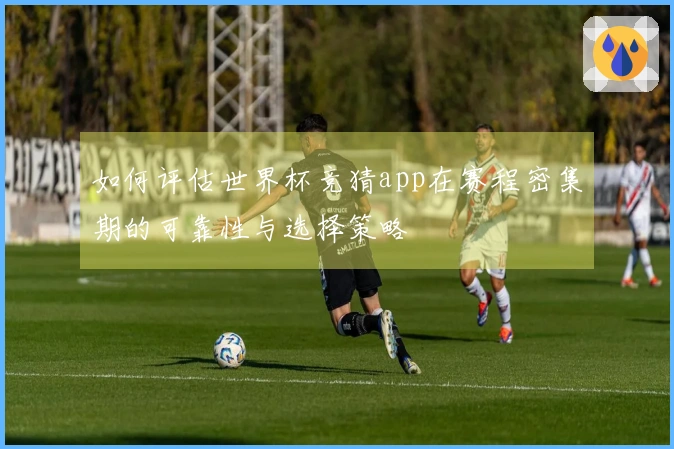如何评估世界杯竞猜app在赛程密集期的可靠性与选择策略