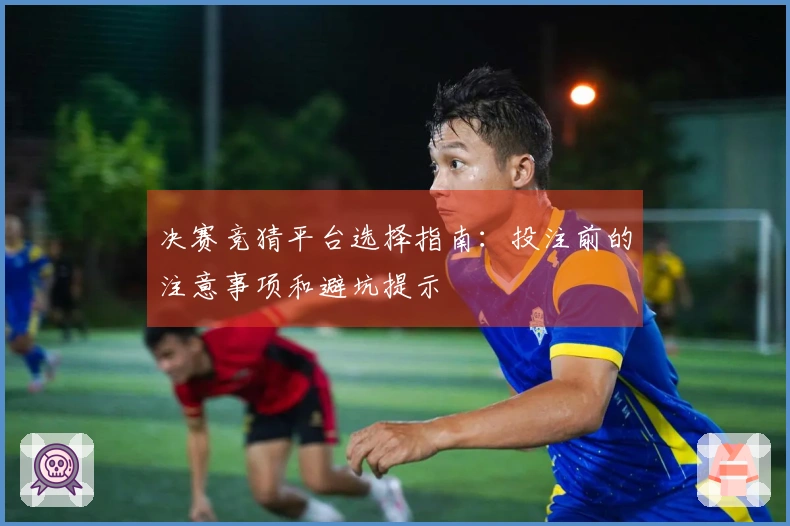 决赛竞猜平台选择指南：投注前的注意事项和避坑提示