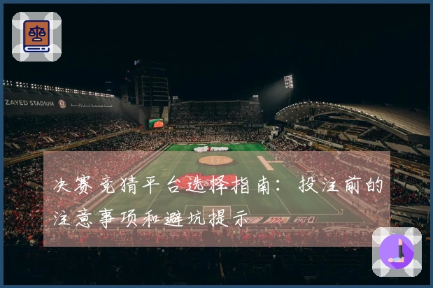 决赛竞猜平台选择指南：投注前的注意事项和避坑提示