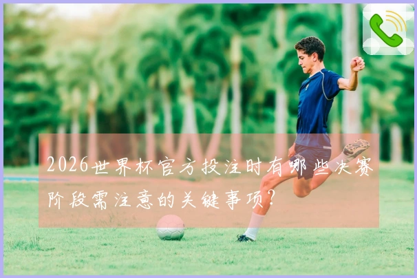 2026世界杯官方投注时有哪些决赛阶段需注意的关键事项？