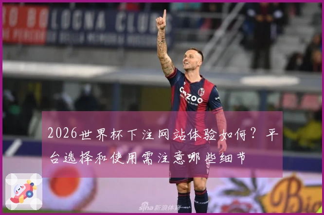 2026世界杯下注网站体验如何?平台选择和使用需注意哪些细节