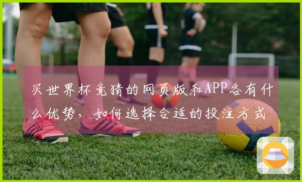 买世界杯竞猜的网页版和APP各有什么优势，如何选择合适的投注方式？