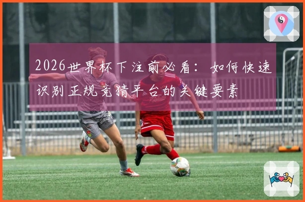 2026世界杯下注前必看：如何快速识别正规竞猜平台的关键要素