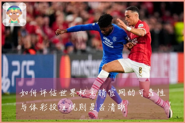 如何评估世界杯竞猜官网的可靠性与体彩投注规则是否清晰
