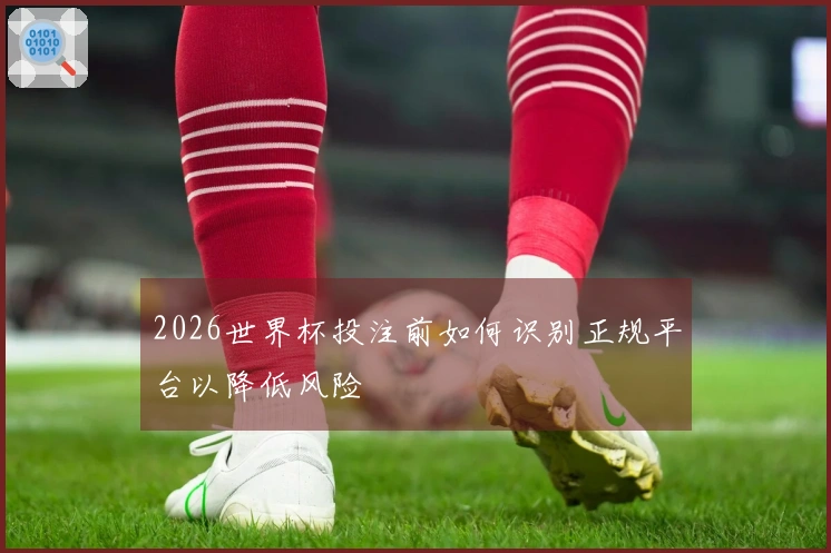 2026世界杯投注前如何识别正规平台以降低风险