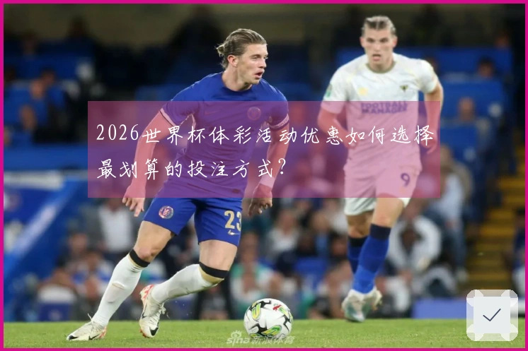 2026世界杯体彩活动优惠如何选择最划算的投注方式?