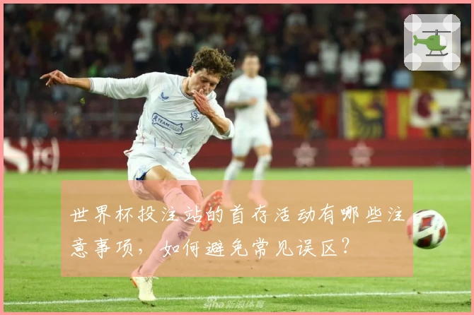 世界杯投注站的首存活动有哪些注意事项，如何避免常见误区？