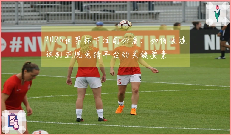 2026世界杯下注前必看：如何快速识别正规竞猜平台的关键要素