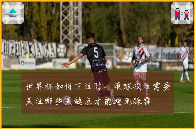 世界杯如何下注时，滚球投注需要关注哪些关键点才能避免踩雷