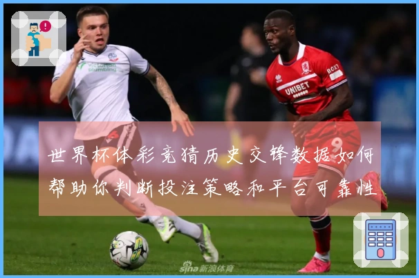 世界杯体彩竞猜历史交锋数据如何帮助你判断投注策略和平台可靠性